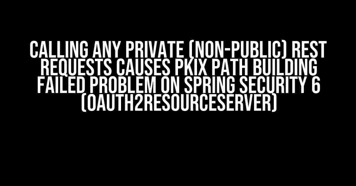 Calling any private (non-public) REST requests causes PKIX path building failed problem on Spring Security 6 (OAuth2ResourceServer)