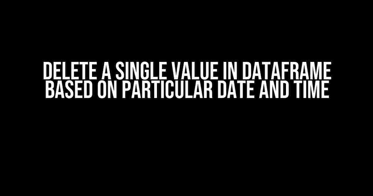 Delete a Single Value in DataFrame Based on Particular Date and Time