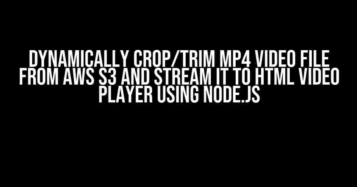 Dynamically Crop/Trim MP4 Video File from AWS S3 and Stream it to HTML Video Player using Node.js