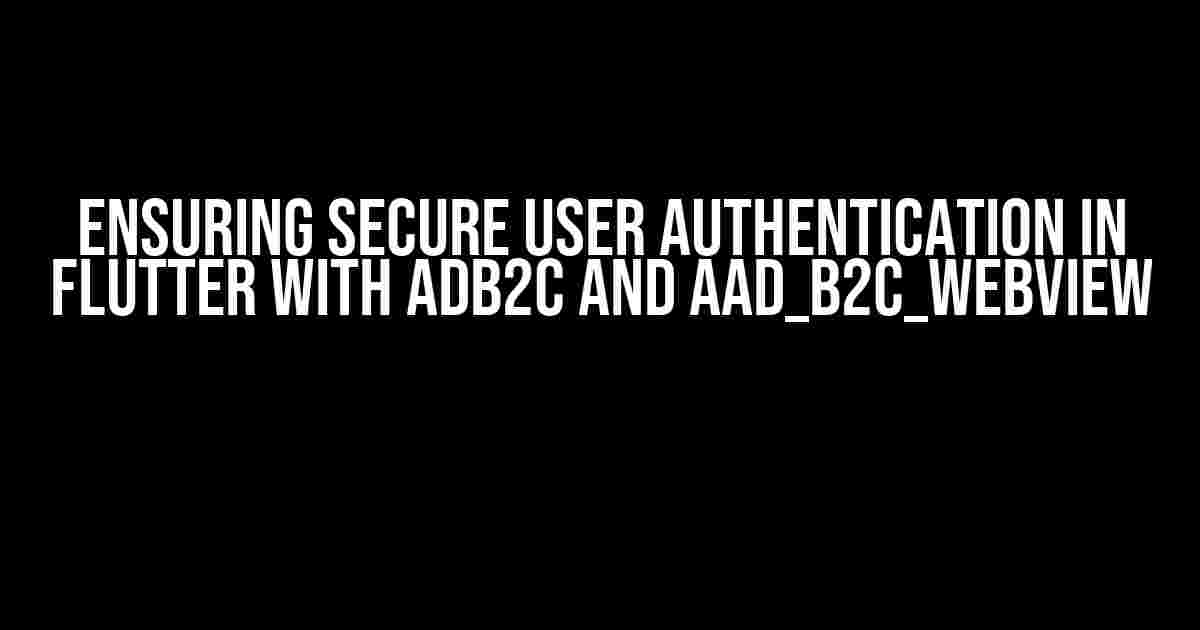 Ensuring Secure User Authentication in Flutter with ADB2C and aad_b2c_webview