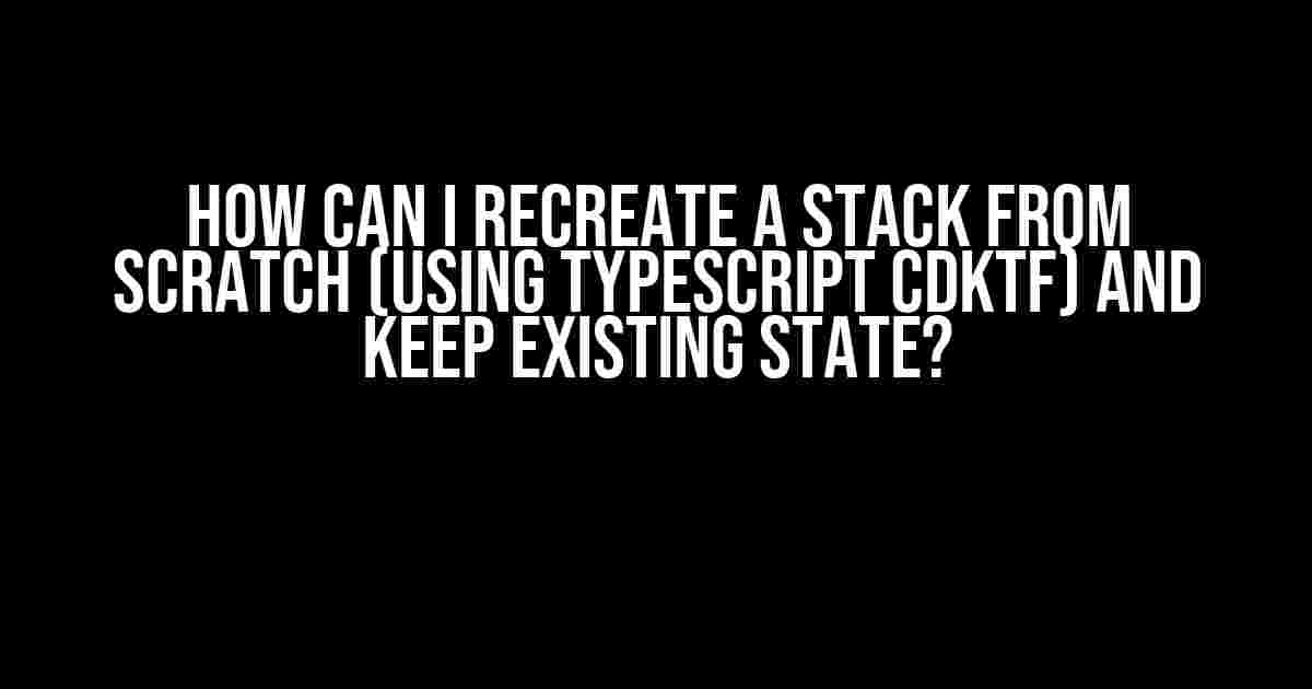 How Can I Recreate a Stack from Scratch (Using TypeScript CDKTF) and Keep Existing State?