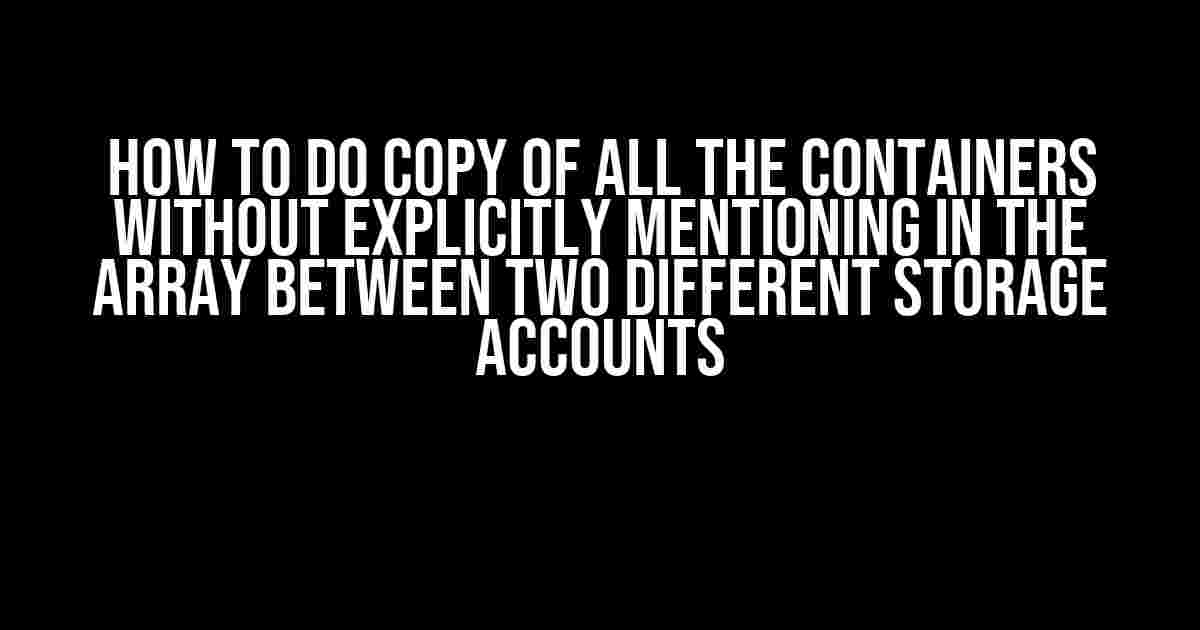 How to do copy of all the containers without explicitly mentioning in the array between two different storage accounts