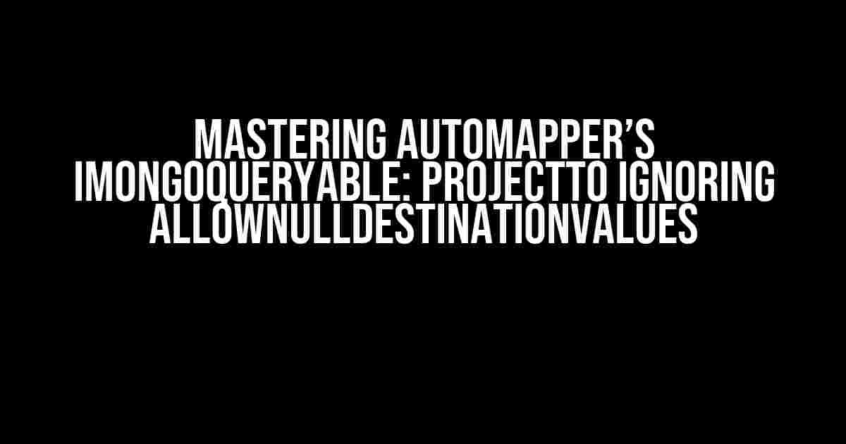 Mastering Automapper’s IMongoQueryable: ProjectTo Ignoring AllowNullDestinationValues