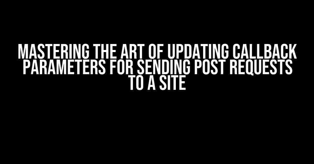 Mastering the Art of Updating Callback Parameters for Sending Post Requests to a Site