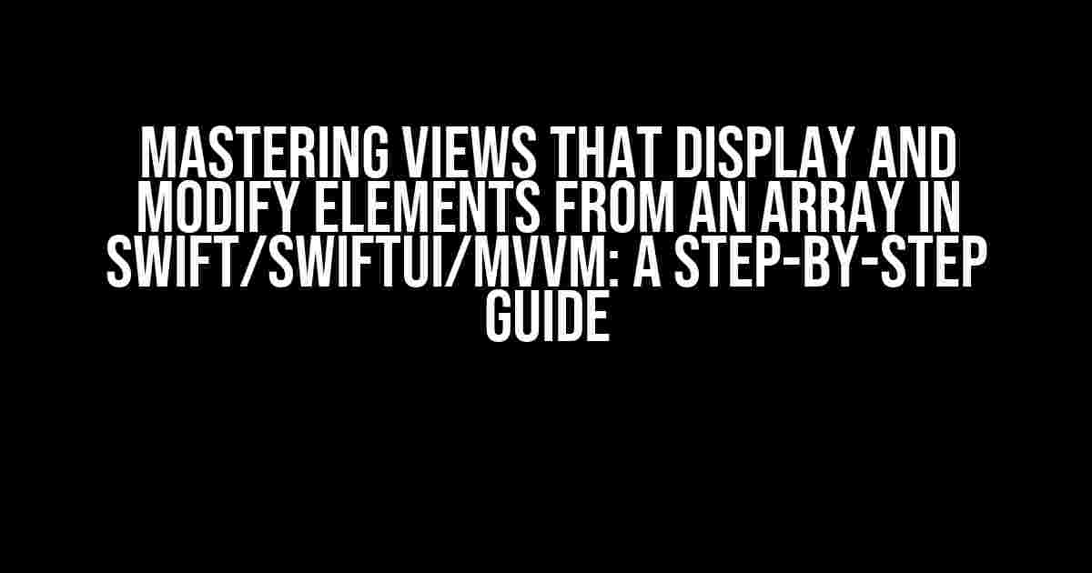 Mastering Views that Display and Modify Elements from an Array in Swift/SwiftUI/MVVM: A Step-by-Step Guide