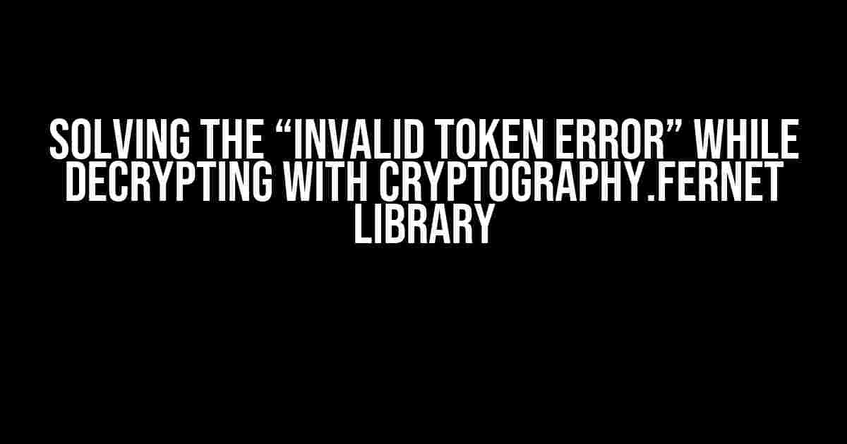 Solving the “Invalid Token Error” While Decrypting with Cryptography.Fernet Library