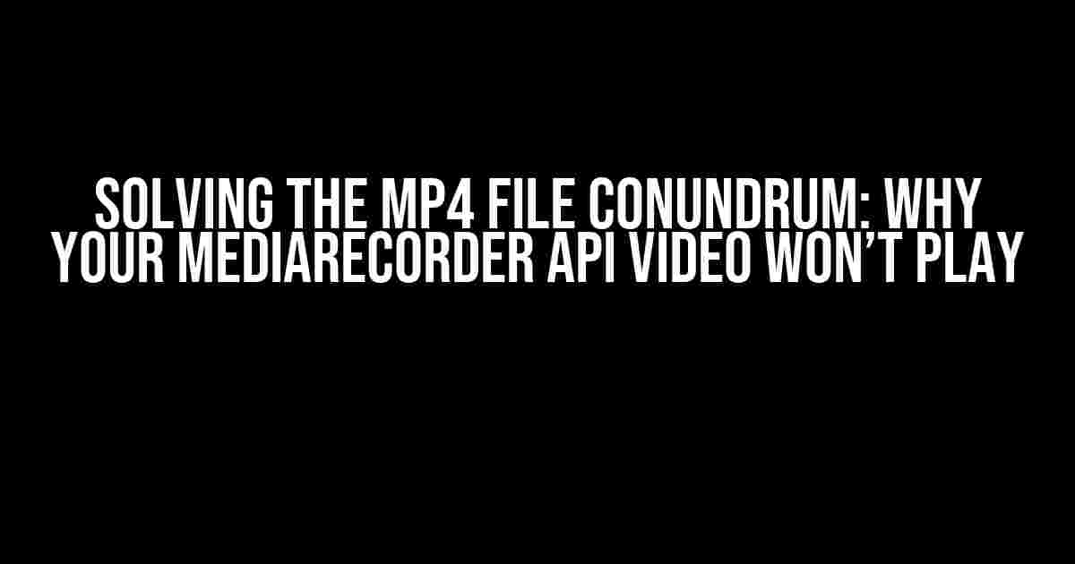 Solving the MP4 File Conundrum: Why Your MediaRecorder API Video Won’t Play