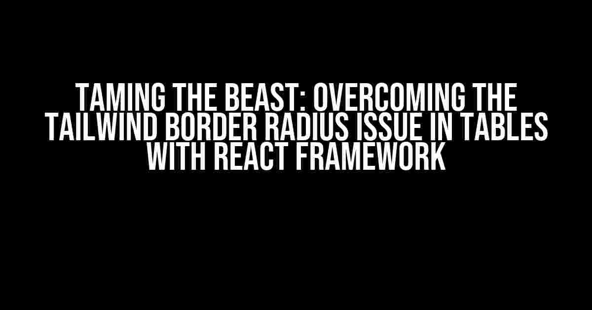 Taming the Beast: Overcoming the Tailwind Border Radius Issue in Tables with React Framework