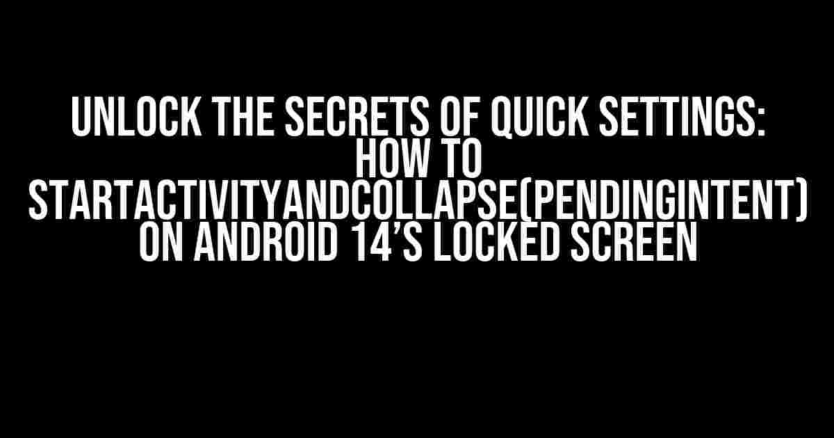 Unlock the Secrets of Quick Settings: How to startActivityAndCollapse(PendingIntent) on Android 14’s Locked Screen