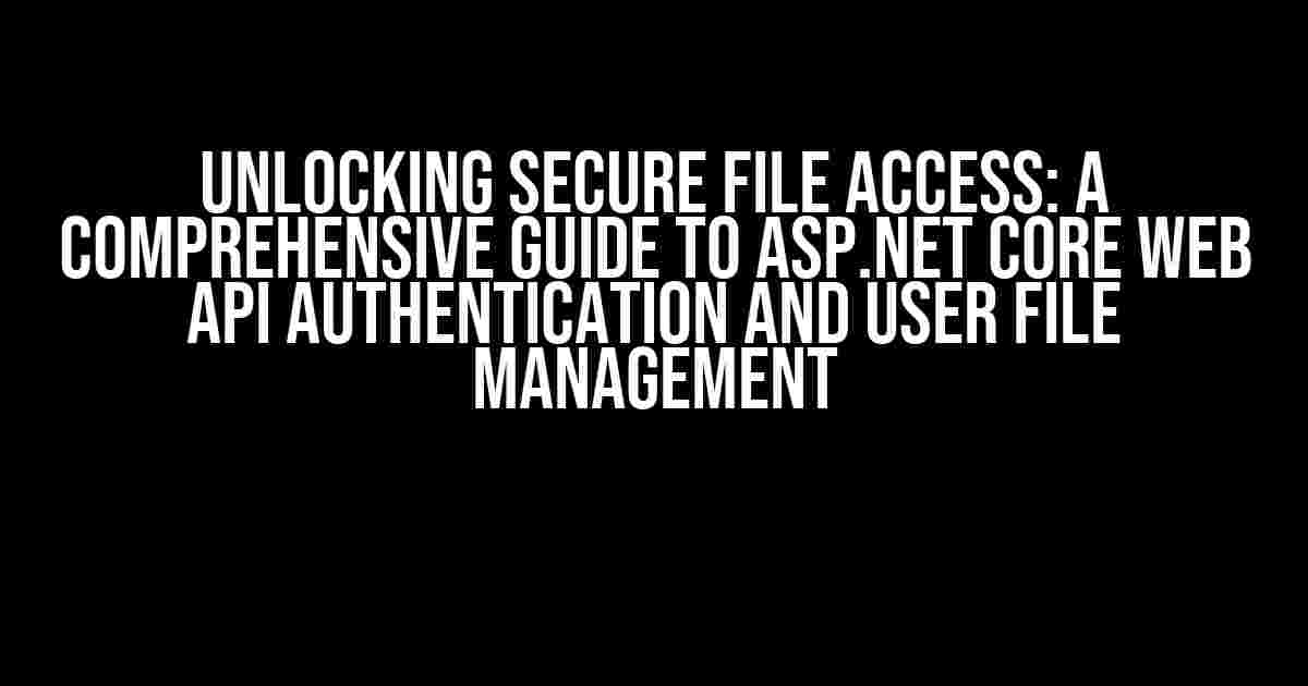 Unlocking Secure File Access: A Comprehensive Guide to ASP.NET Core Web API Authentication and User File Management